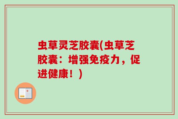 虫草灵芝胶囊(虫草芝胶囊：增强免疫力，促进健康！)