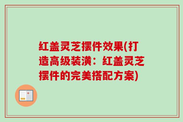 红盖灵芝摆件效果(打造高级装潢:红盖灵芝摆件的完美搭配方案) 红盖灵芝摆件效果(打造高级装潢:红盖灵芝摆件的完美搭配方案)