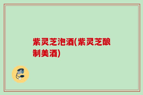 紫灵芝泡酒(紫灵芝酿制美酒)