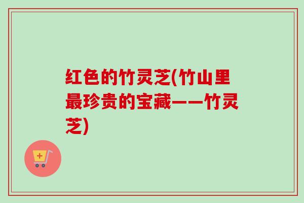 红色的竹灵芝(竹山里珍贵的宝藏——竹灵芝) 红色的竹灵芝(竹山里珍贵的宝藏——竹灵芝)