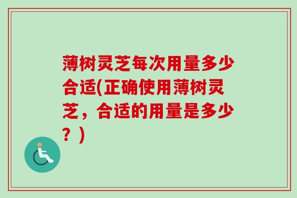 薄树灵芝每次用量多少合适(正确使用薄树灵芝,合适的用量是多少?) 薄树灵芝每次用量多少合适(正确使用薄树灵芝,合适的用量是多少?)