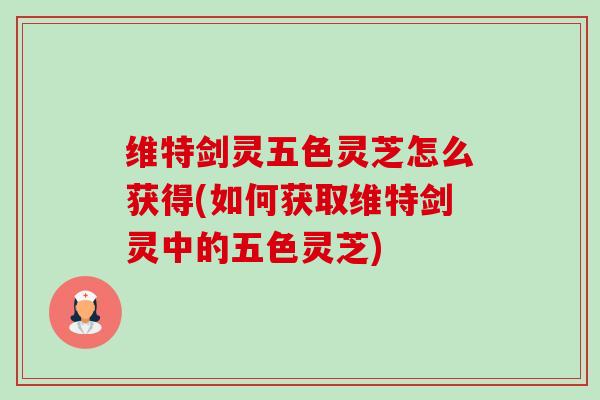 维特剑灵五色灵芝怎么获得(如何获取维特剑灵中的五色灵芝) 维特剑灵五色灵芝怎么获得(如何获取维特剑灵中的五色灵芝)