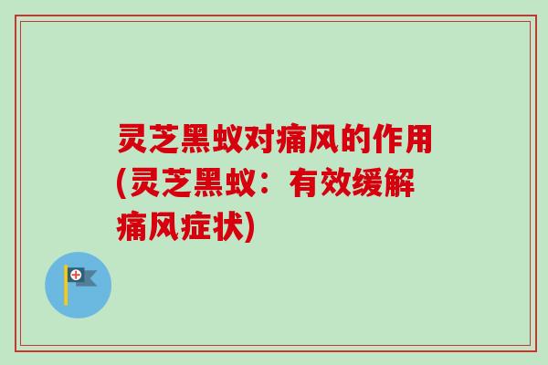 灵芝黑蚁对痛风的作用(灵芝黑蚁:有效缓解痛风症状) 灵芝黑蚁对痛风的作用(灵芝黑蚁:有效缓解痛风症状)