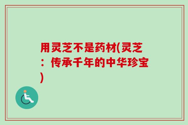 用灵芝不是药材(灵芝:传承千年的中华珍宝) 用灵芝不是药材(灵芝:传承千年的中华珍宝)