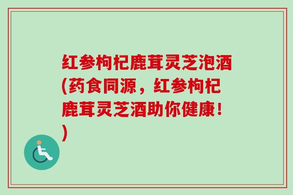 红参枸杞鹿茸灵芝泡酒(药食同源，红参枸杞鹿茸灵芝酒助你健康！)