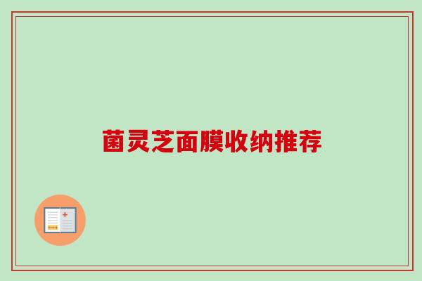 菌灵芝面膜收纳推荐 菌灵芝面膜收纳推荐
