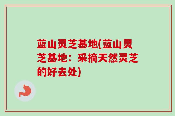 蓝山灵芝基地(蓝山灵芝基地:采摘天然灵芝的好去处) 蓝山灵芝基地(蓝山灵芝基地:采摘天然灵芝的好去处)