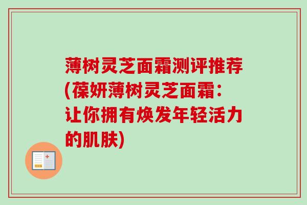 薄树灵芝面霜测评推荐(葆妍薄树灵芝面霜:让你拥有焕发年轻活力的) 薄树灵芝面霜测评推荐(葆妍薄树灵芝面霜:让你拥有焕发年轻活力的)