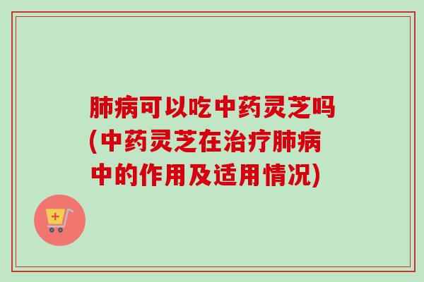 可以吃灵芝吗(灵芝在中的作用及适用情况)