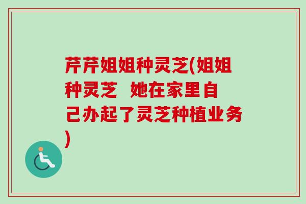 芹芹姐姐种灵芝(姐姐种灵芝 她在家里自己办起了灵芝种植业务) 芹芹姐姐种灵芝(姐姐种灵芝 她在家里自己办起了灵芝种植业务)