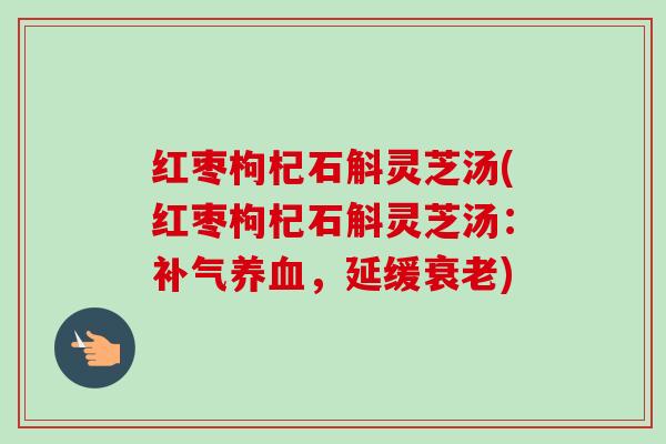 红枣枸杞石斛灵芝汤(红枣枸杞石斛灵芝汤：，延缓)