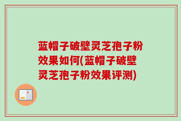 蓝帽子破壁灵芝孢子粉效果如何(蓝帽子破壁灵芝孢子粉效果评测) 蓝帽子破壁灵芝孢子粉效果如何(蓝帽子破壁灵芝孢子粉效果评测)