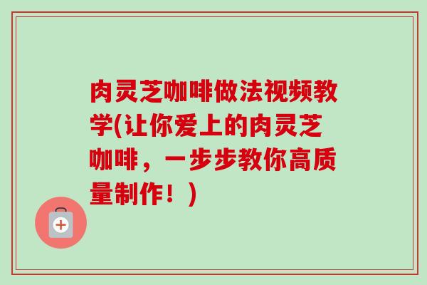 肉灵芝咖啡做法视频教学(让你爱上的肉灵芝咖啡,一步步教你高质量制作!) 肉灵芝咖啡做法视频教学(让你爱上的肉灵芝咖啡,一步步教你高质量制作!)