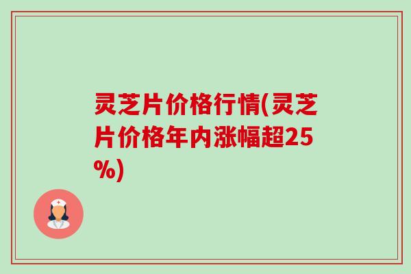 灵芝片价格行情(灵芝片价格年内涨幅超25%) 灵芝片价格行情(灵芝片价格年内涨幅超25%)