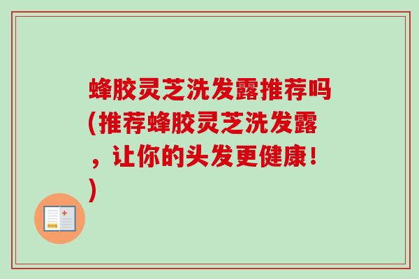 蜂胶灵芝洗发露推荐吗(推荐蜂胶灵芝洗发露,让你的头发更健康!) 蜂胶灵芝洗发露推荐吗(推荐蜂胶灵芝洗发露,让你的头发更健康!)