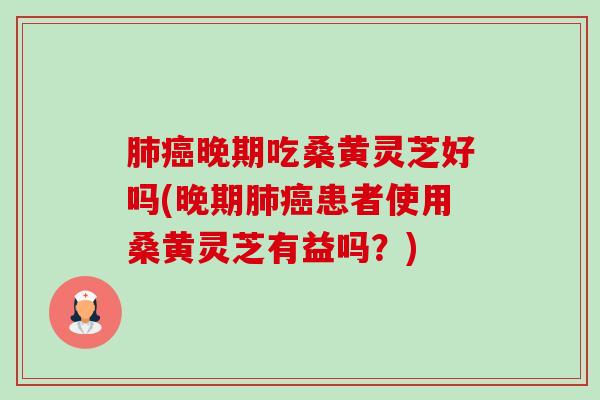 晚期吃桑黄灵芝好吗(晚期患者使用桑黄灵芝有益吗？)