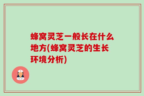 蜂窝灵芝一般长在什么地方(蜂窝灵芝的生长环境分析) 蜂窝灵芝一般长在什么地方(蜂窝灵芝的生长环境分析)