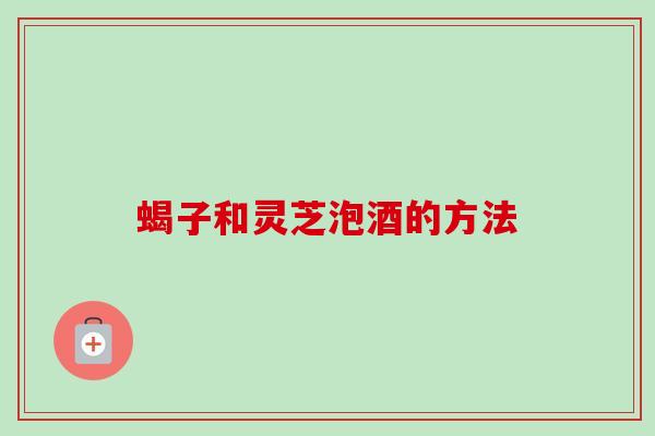 蝎子和灵芝泡酒的方法
