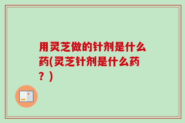 用灵芝做的针剂是什么药(灵芝针剂是什么药?) 用灵芝做的针剂是什么药(灵芝针剂是什么药?)