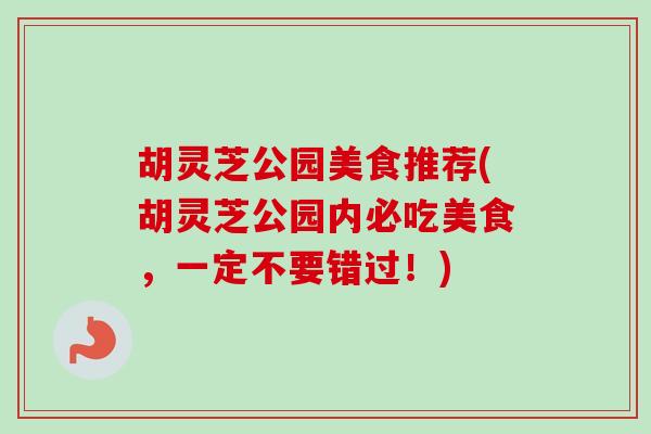 胡灵芝公园美食推荐(胡灵芝公园内必吃美食,一定不要错过!) 胡灵芝公园美食推荐(胡灵芝公园内必吃美食,一定不要错过!)