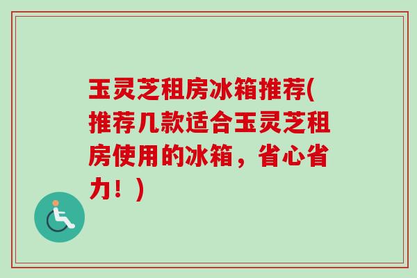 玉灵芝租房冰箱推荐(推荐几款适合玉灵芝租房使用的冰箱,省心省力!) 玉灵芝租房冰箱推荐(推荐几款适合玉灵芝租房使用的冰箱,省心省力!)