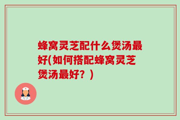 蜂窝灵芝配什么煲汤好(如何搭配蜂窝灵芝煲汤好?) 蜂窝灵芝配什么煲汤好(如何搭配蜂窝灵芝煲汤好?)