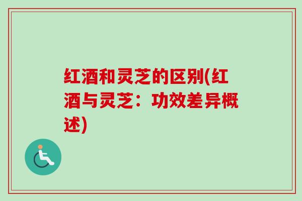 红酒和灵芝的区别(红酒与灵芝：功效差异概述)