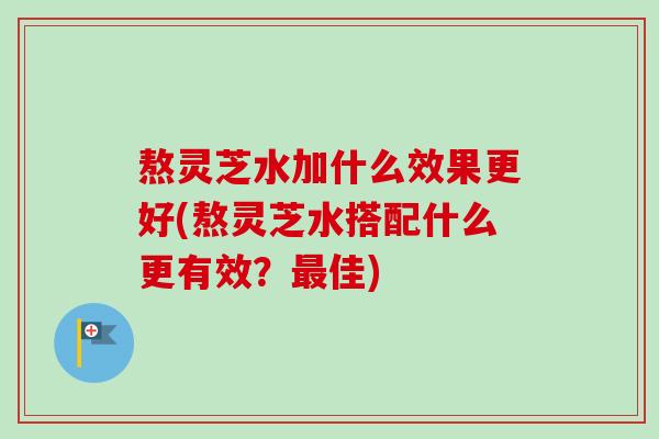 熬灵芝水加什么效果更好(熬灵芝水搭配什么更有效?佳) 熬灵芝水加什么效果更好(熬灵芝水搭配什么更有效?佳)