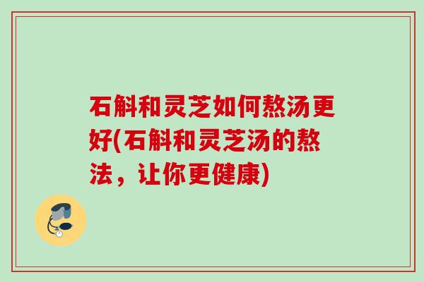 石斛和灵芝如何熬汤更好(石斛和灵芝汤的熬法,让你更健康) 石斛和灵芝如何熬汤更好(石斛和灵芝汤的熬法,让你更健康)
