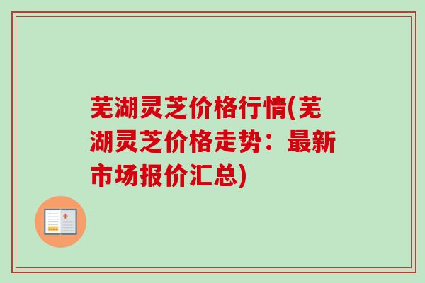 芜湖灵芝价格行情(芜湖灵芝价格走势:新市场报价汇总) 芜湖灵芝价格行情(芜湖灵芝价格走势:新市场报价汇总)
