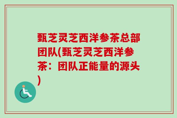 甄芝灵芝西洋参茶总部团队(甄芝灵芝西洋参茶：团队正能量的源头)