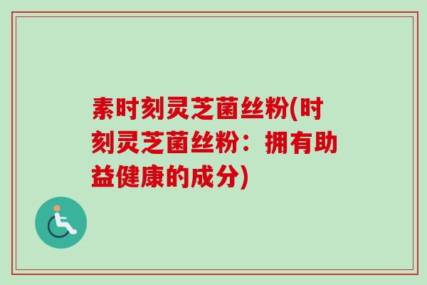 素时刻灵芝菌丝粉(时刻灵芝菌丝粉：拥有助益健康的成分)