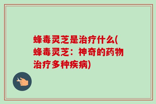 蜂毒灵芝是什么(蜂毒灵芝:神奇的多种) 蜂毒灵芝是什么(蜂毒灵芝:神奇的多种)