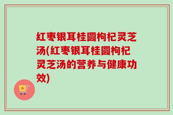 红枣银耳桂圆枸杞灵芝汤(红枣银耳桂圆枸杞灵芝汤的营养与健康功效) 红枣银耳桂圆枸杞灵芝汤(红枣银耳桂圆枸杞灵芝汤的营养与健康功效)