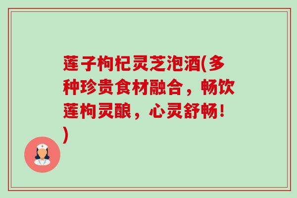 莲子枸杞灵芝泡酒(多种珍贵食材融合,畅饮莲枸灵酿,心灵舒畅!) 莲子枸杞灵芝泡酒(多种珍贵食材融合,畅饮莲枸灵酿,心灵舒畅!)