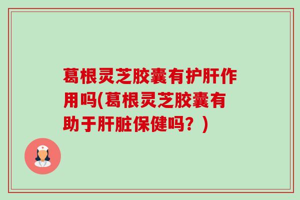 葛根灵芝胶囊有作用吗(葛根灵芝胶囊有助于保健吗?) 葛根灵芝胶囊有作用吗(葛根灵芝胶囊有助于保健吗?)