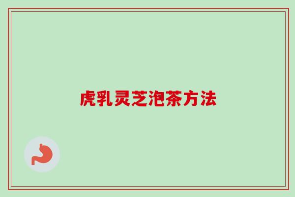虎乳灵芝泡茶方法