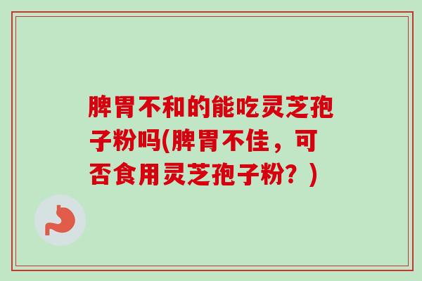 脾胃不和的能吃灵芝孢子粉吗(脾胃不佳,可否食用灵芝孢子粉?) 脾胃不和的能吃灵芝孢子粉吗(脾胃不佳,可否食用灵芝孢子粉?)