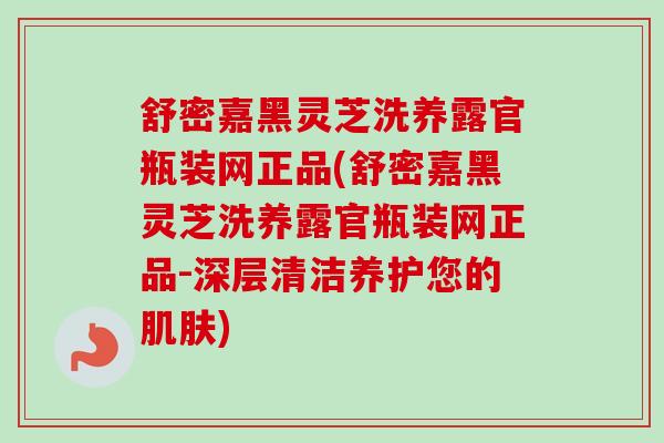 舒密嘉黑灵芝洗养露官瓶装网正品(舒密嘉黑灵芝洗养露官瓶装网正品-深层清洁养护您的) 舒密嘉黑灵芝洗养露官瓶装网正品(舒密嘉黑灵芝洗养露官瓶装网正品-深层清洁养护您的)