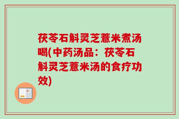 茯苓石斛灵芝薏米煮汤喝(汤品:茯苓石斛灵芝薏米汤的食疗功效) 茯苓石斛灵芝薏米煮汤喝(汤品:茯苓石斛灵芝薏米汤的食疗功效)