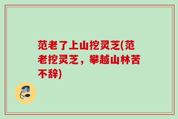 范老了上山挖灵芝(范老挖灵芝，攀越山林苦不辞)