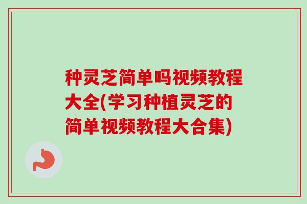 种灵芝简单吗视频教程大全(学习种植灵芝的简单视频教程大合集) 种灵芝简单吗视频教程大全(学习种植灵芝的简单视频教程大合集)