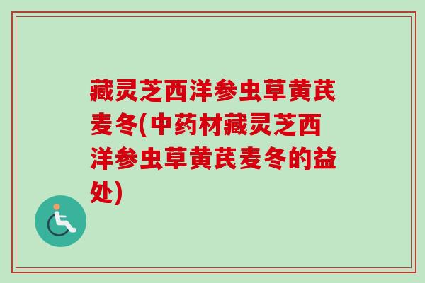 藏灵芝西洋参虫草黄芪麦冬(材藏灵芝西洋参虫草黄芪麦冬的益处) 藏灵芝西洋参虫草黄芪麦冬(材藏灵芝西洋参虫草黄芪麦冬的益处)