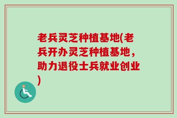 老兵灵芝种植基地(老兵开办灵芝种植基地,助力退役士兵就业创业) 老兵灵芝种植基地(老兵开办灵芝种植基地,助力退役士兵就业创业)