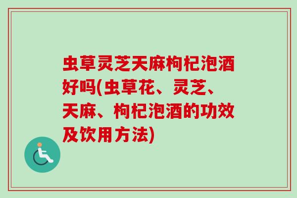 虫草灵芝天麻枸杞泡酒好吗(虫草花、灵芝、天麻、枸杞泡酒的功效及饮用方法) 虫草灵芝天麻枸杞泡酒好吗(虫草花、灵芝、天麻、枸杞泡酒的功效及饮用方法)