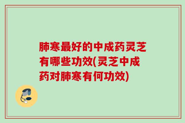 寒好的中成药灵芝有哪些功效(灵芝中成药对寒有何功效) 寒好的中成药灵芝有哪些功效(灵芝中成药对寒有何功效)