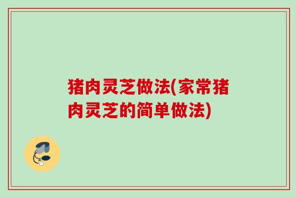 猪肉灵芝做法(家常猪肉灵芝的简单做法)