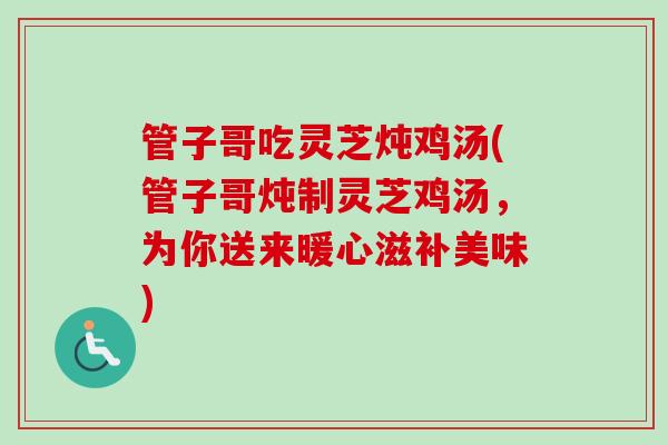 管子哥吃灵芝炖鸡汤(管子哥炖制灵芝鸡汤,为你送来暖心滋补美味) 管子哥吃灵芝炖鸡汤(管子哥炖制灵芝鸡汤,为你送来暖心滋补美味)