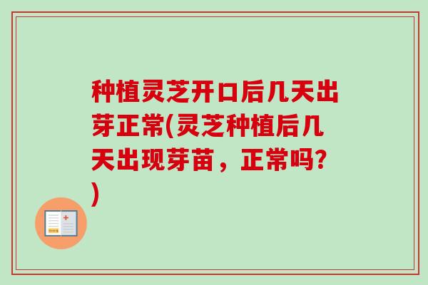种植灵芝开口后几天出芽正常(灵芝种植后几天出现芽苗,正常吗?) 种植灵芝开口后几天出芽正常(灵芝种植后几天出现芽苗,正常吗?)