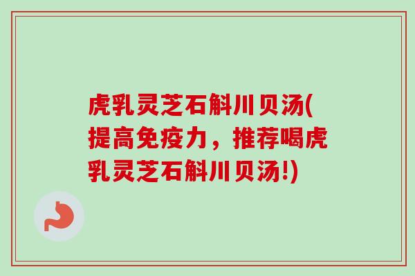虎乳灵芝石斛川贝汤(提高免疫力，推荐喝虎乳灵芝石斛川贝汤!)